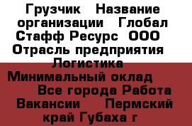 Грузчик › Название организации ­ Глобал Стафф Ресурс, ООО › Отрасль предприятия ­ Логистика › Минимальный оклад ­ 25 000 - Все города Работа » Вакансии   . Пермский край,Губаха г.